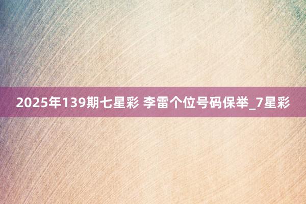 2025年139期七星彩 李雷个位号码保举_7星彩