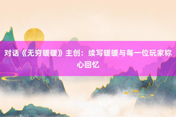 对话《无穷暖暖》主创：续写暖暖与每一位玩家称心回忆
